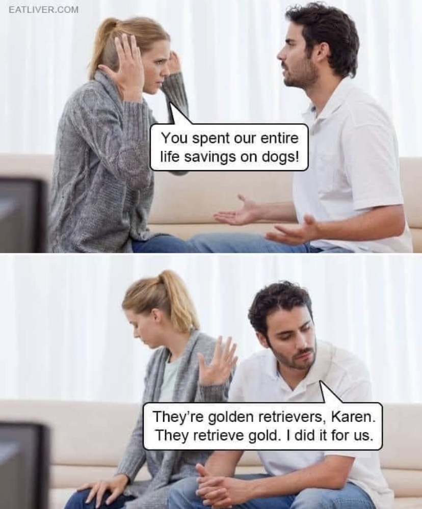 they are golden retrievers karen - Eatliver.Com You spent our entire life savings on dogs! They're golden retrievers, Karen. They retrieve gold. I did it for us.