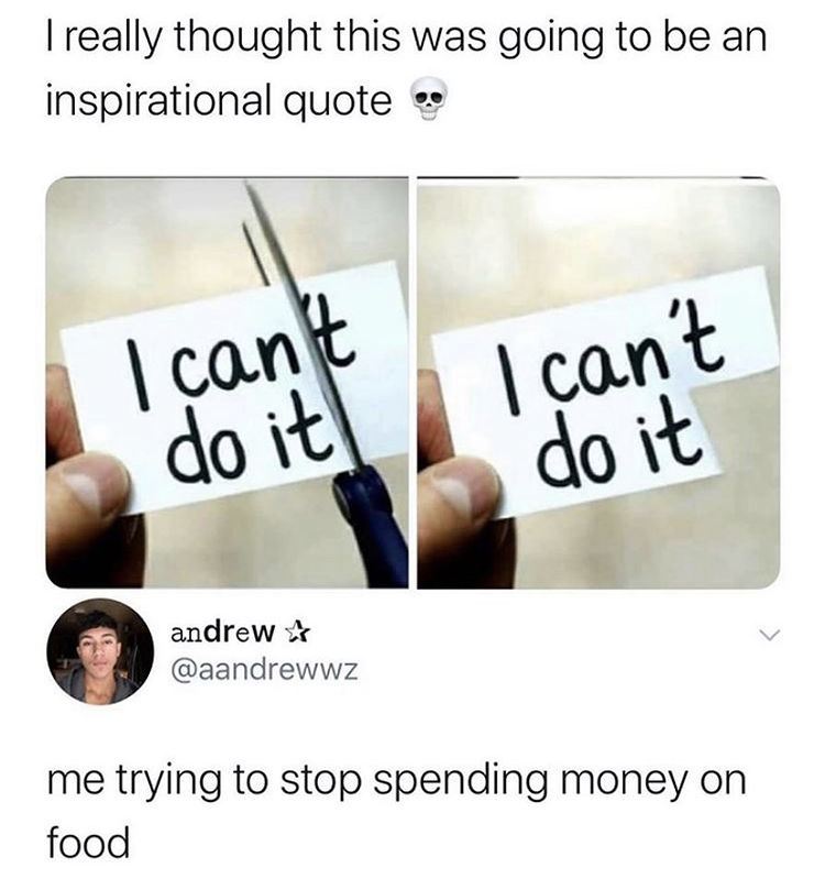 angle - I really thought this was going to be an inspirational quote I can't do it I can't do it andrew me trying to stop spending money on food