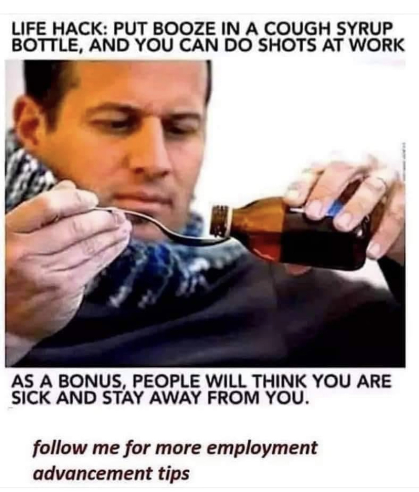 put liquor in a bottle of cough syrup - Life Hack Put Booze In A Cough Syrup Bottle, And You Can Do Shots At Work As A Bonus, People Will Think You Are Sick And Stay Away From You. me for more employment advancement tips