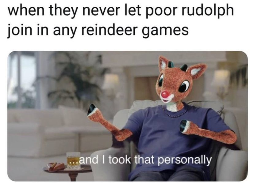 took that personally memes - when they never let poor rudolph join in any reindeer games ...and I took that personally