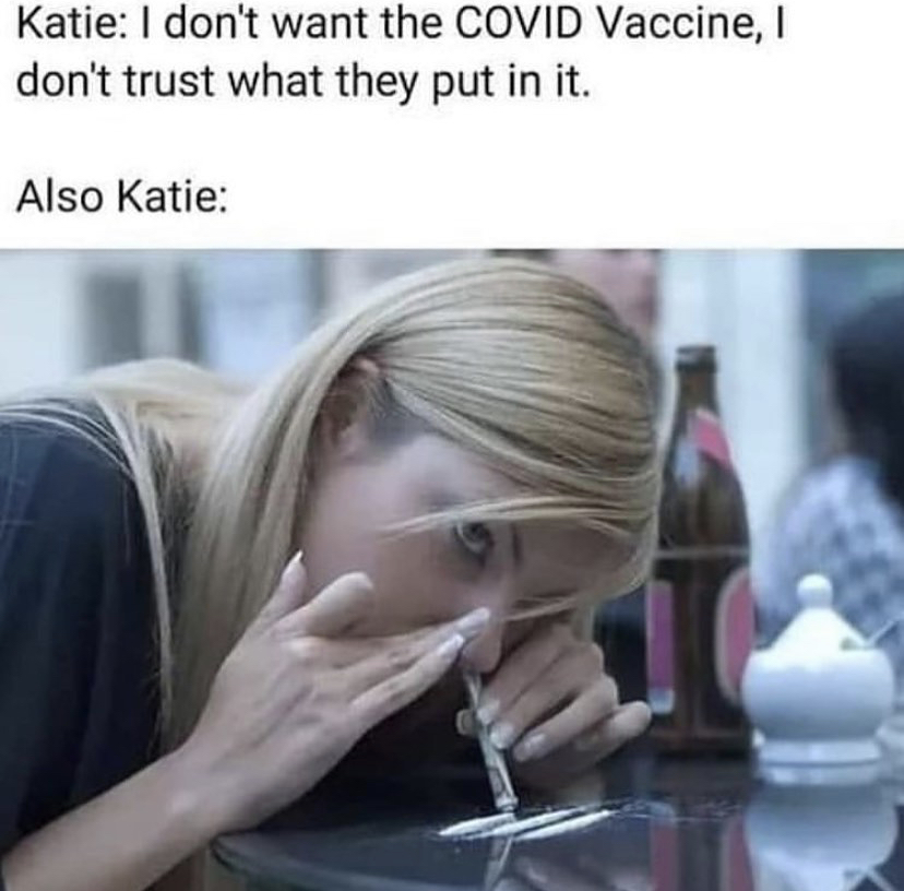 funny memes - cocaine woman - Katie I don't want the Covid Vaccine, don't trust what they put in it. Also Katie