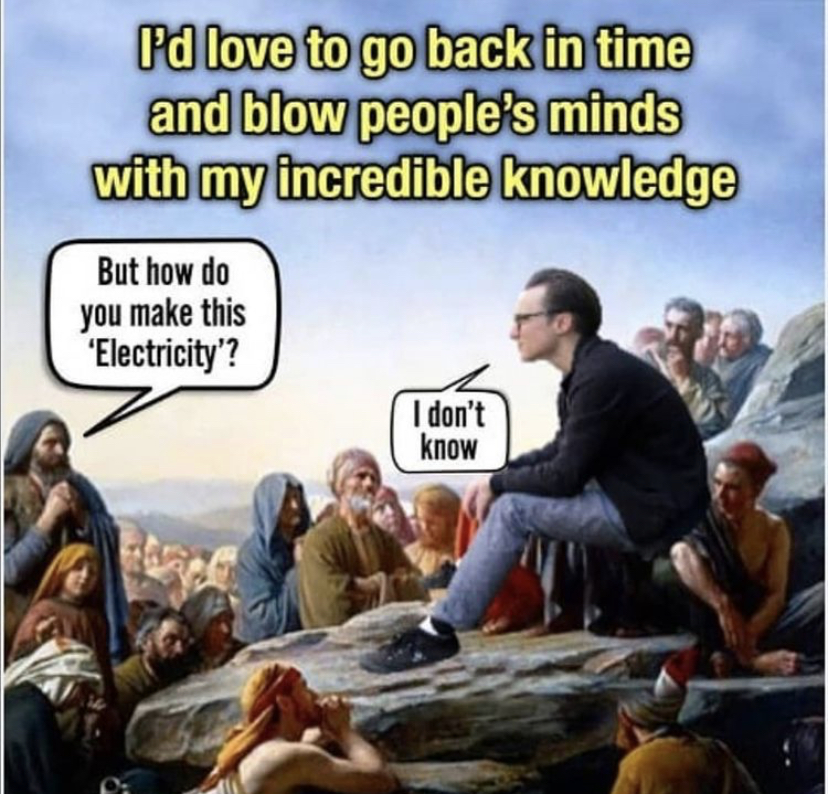 funny memes - id love to go back in time - I'd love to go back in time and blow people's minds with my incredible knowledge But how do you make this 'Electricity? I don't know