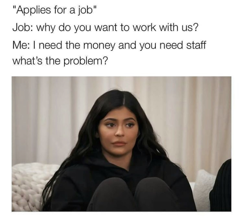 photo caption - "Applies for a job" Job why do you want to work with us? Me I need the money and you need staff what's the problem?