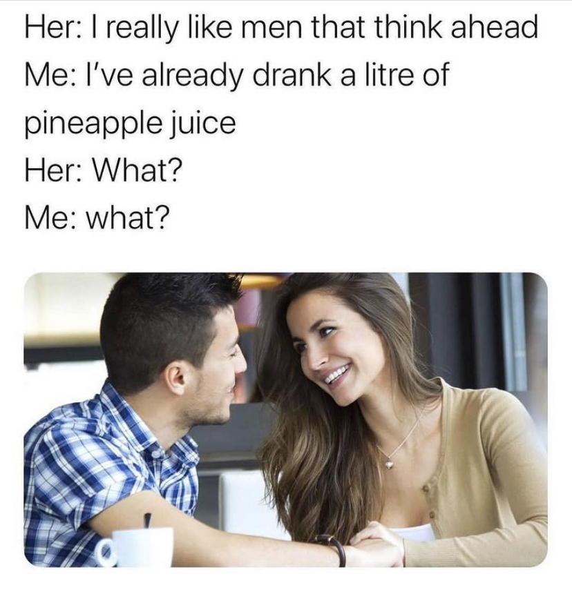memes to kill boredom - Her I really men that think ahead Me I've already drank a litre of pineapple juice Her What? Me what?