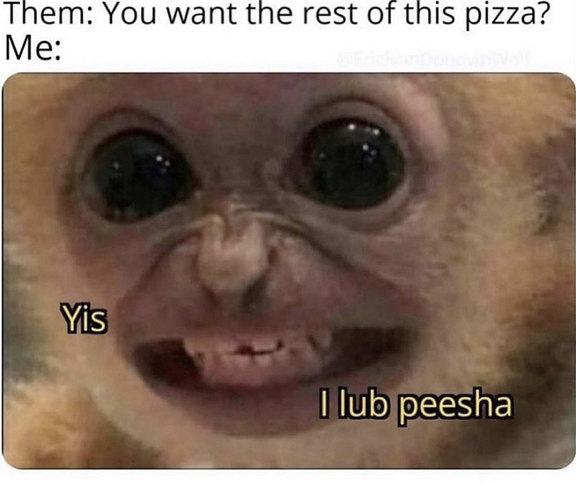 yis i lub peesha - Them You want the rest of this pizza? Me Yis I lub peesha