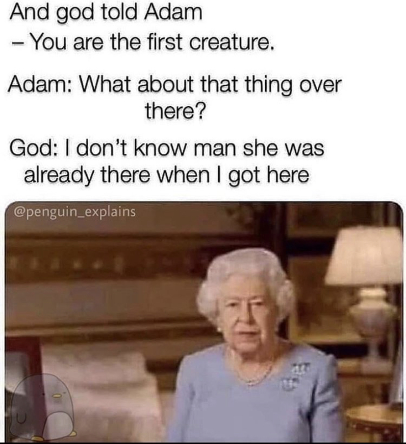 queen speech ve day - And god told Adam You are the first creature. Adam What about that thing over there? God I don't know man she was already there when I got here