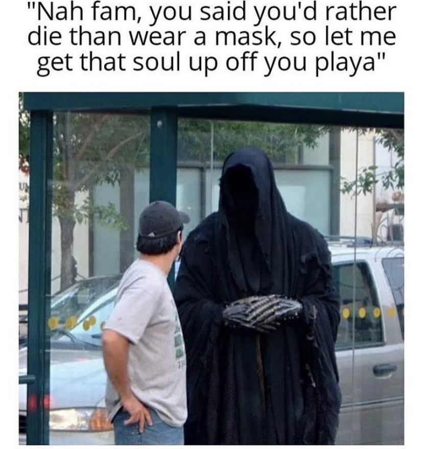 imma need you to have that same energy - "Nah fam, you said you'd rather die than wear a mask, so let me get that soul up off you playa"