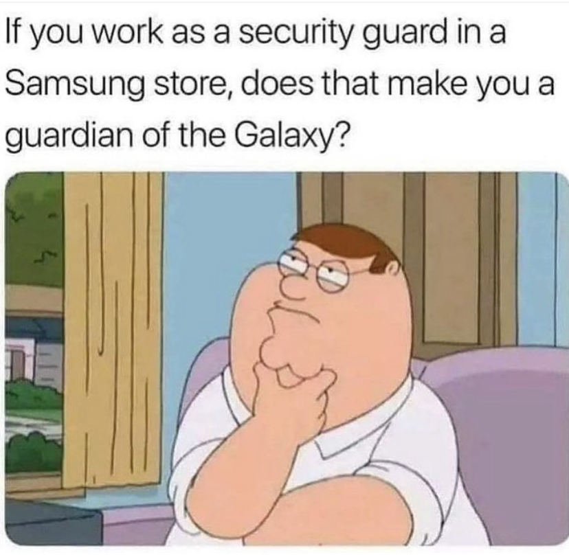 deep thoughts memes - If you work as a security guard in a Samsung store, does that make you a guardian of the Galaxy?