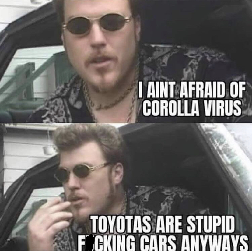 trailer park boys meme - I Aint Afraid Of Corolla Virus Toyotas Are Stupid Fcking Cars Anyways