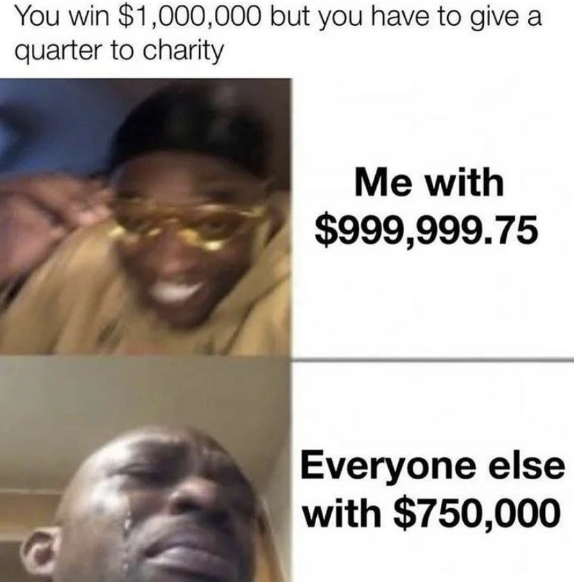 give a quarter to charity meme - You win $1,000,000 but you have to give a quarter to charity Me with $999,999.75 Everyone else with $750,000 c