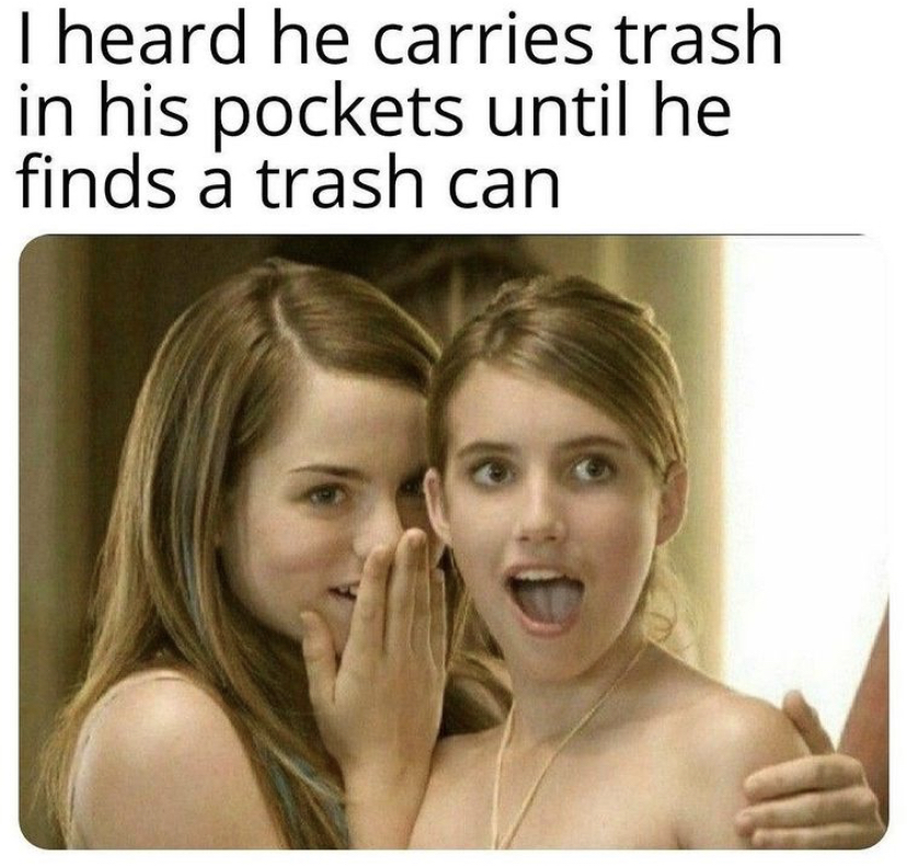 ve heard he can meme - I heard he carries trash in his pockets until he finds trash can