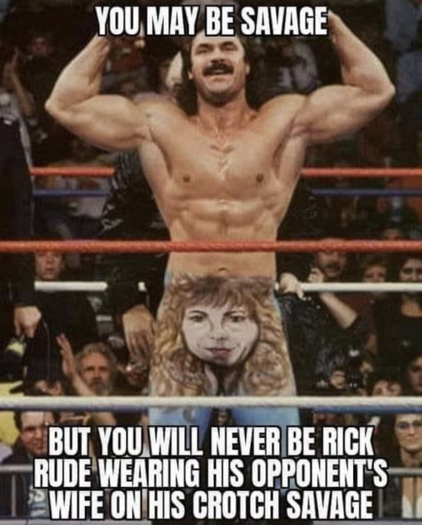 ravishing rick rude - You May Be Savage But You Will Never Be Rick Rude Wearing His Opponent'S Wife On His Crotch Savage