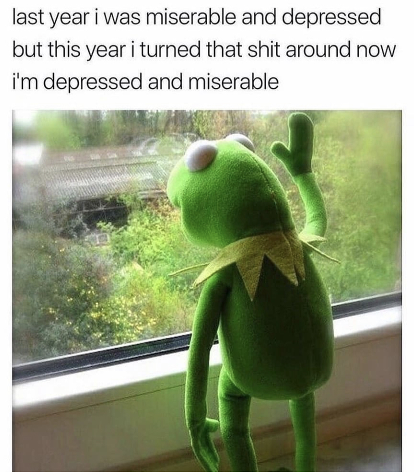 depressed meme - last year i was miserable and depressed but this year i turned that shit around now i'm depressed and miserable