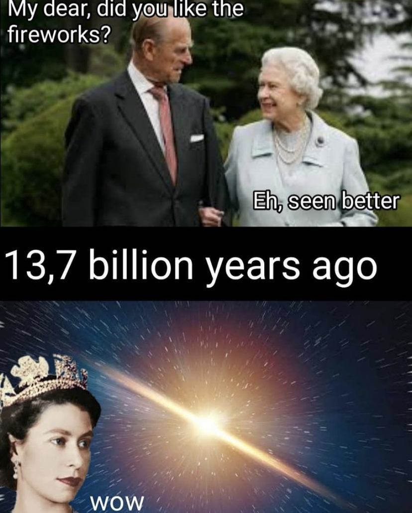 prince philip - My dear, did you the fireworks? Eh, seen better 13,7 billion years ago Wow