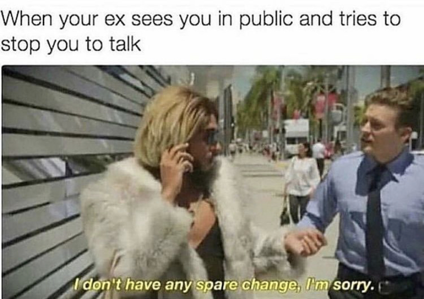 funny ex memes - When your ex sees you in public and tries to stop you to talk I don't have any spare change, I'm sorry.