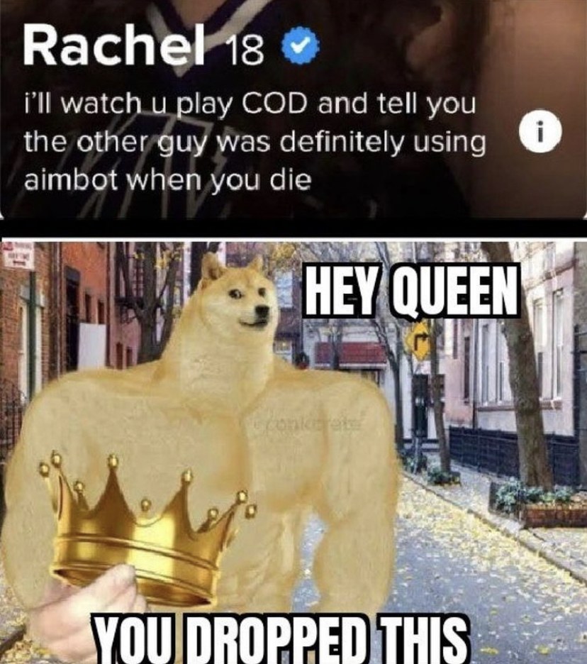 hey king you dropped - Rachel 18 i'll watch u play Cod and tell you the other guy was definitely using aimbot when you die i Hey Queen You Dropped This