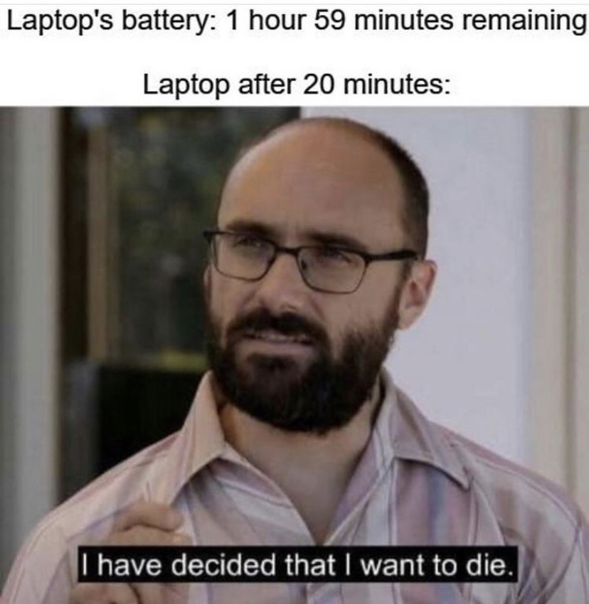 die meme - Laptop's battery 1 hour 59 minutes remaining Laptop after 20 minutes I have decided that I want to die.