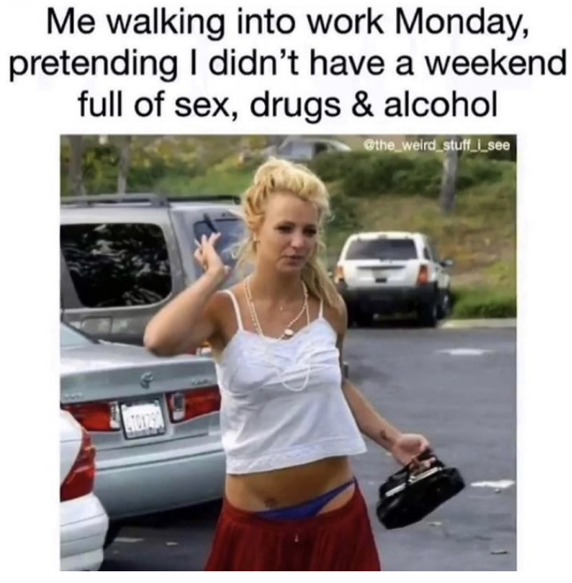 britney spears smoking - Me walking into work Monday, pretending I didn't have a weekend full of sex, drugs & alcohol the weird stuff. I see Do