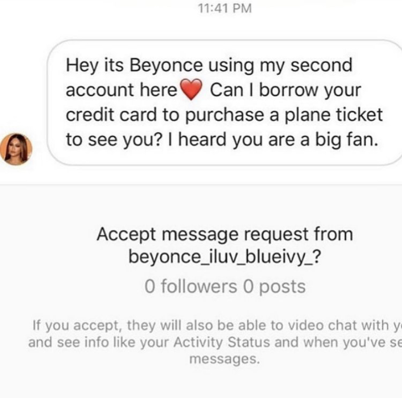paper - Hey its Beyonce using my second account here Can I borrow your credit card to purchase a plane ticket to see you? I heard you are a big fan. Accept message request from beyonce_iluv_blueivy_? O ers 0 posts If you accept, they will also be able to 