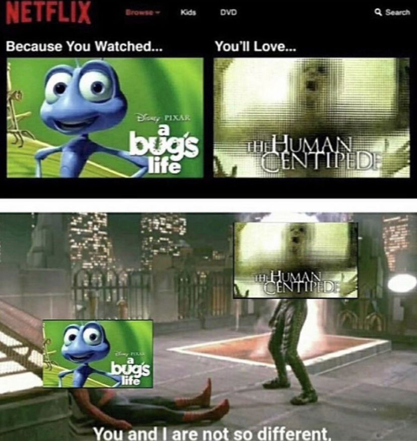 bug's life human centipede meme - Kids Dvd Search Netflix Because You Watched... You'll Love.. do De Fixar a bug's Thuman. Centiped life L Th Human Centihide bugs life You and I are not so different.