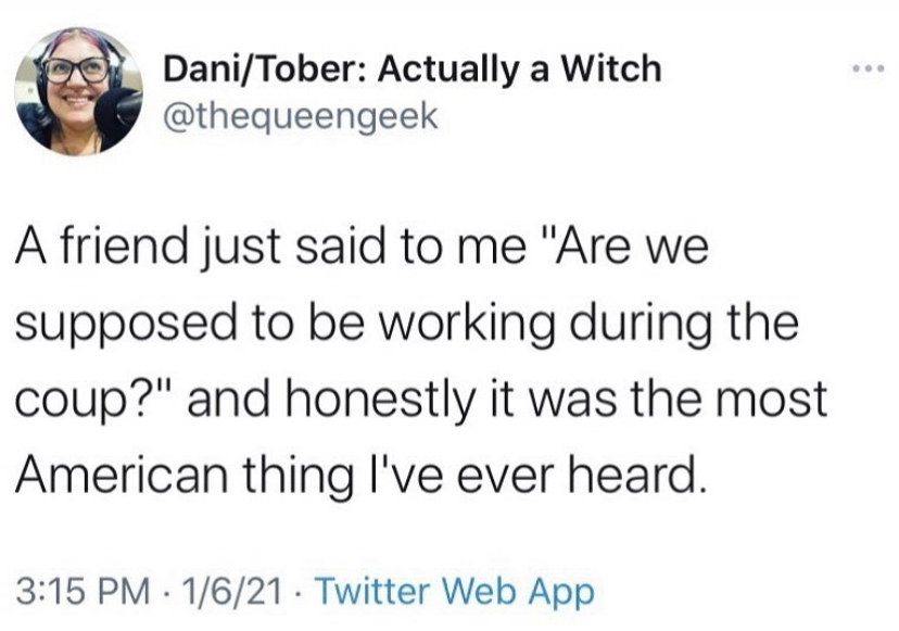 document - DaniTober Actually a Witch A friend just said to me "Are we supposed to be working during the coup?" and honestly it was the most American thing I've ever heard. 1621 Twitter Web App