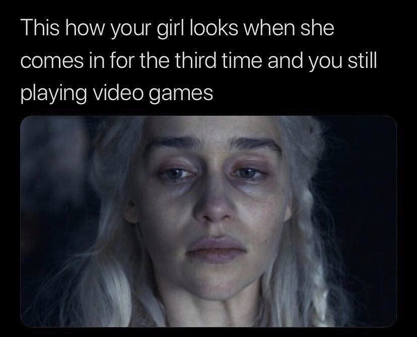 new relationship funny memes - This how your girl looks when she comes in for the third time and you still playing video games