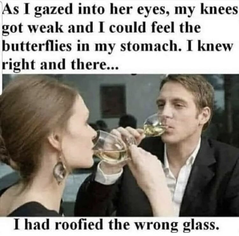 funny memes to make her laugh - As I gazed into her eyes, my knees got weak and I could feel the butterflies in my stomach. I knew right and there... I had roofied the wrong glass.