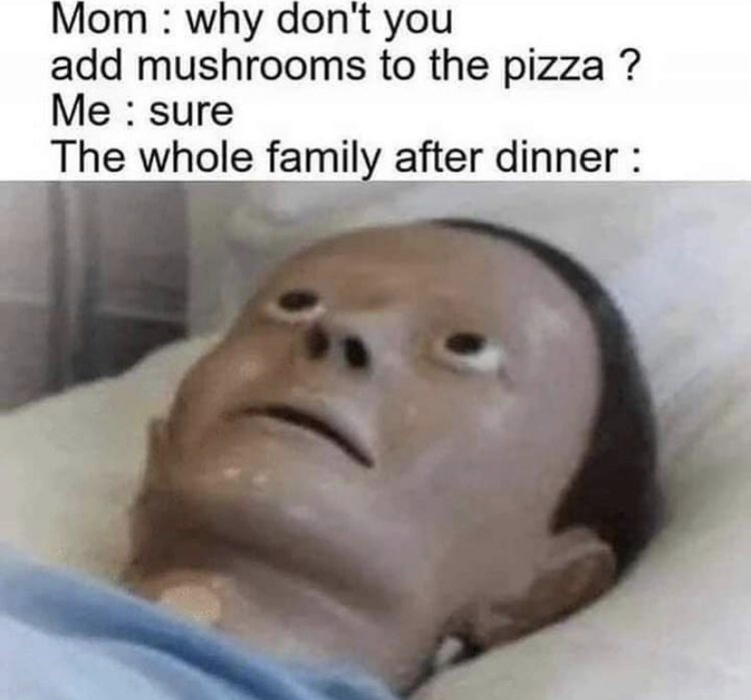 mushrooms on pizza meme - Mom why don't you add mushrooms to the pizza ? Me sure The whole family after dinner