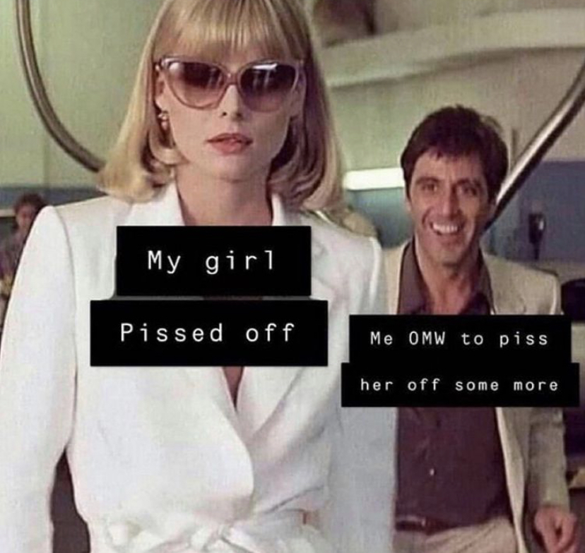 scarface meme - My girl Pissed off Me Omw to piss her off some more