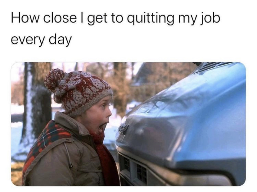 close i am to quitting my job meme - How closelget to quitting my job every day