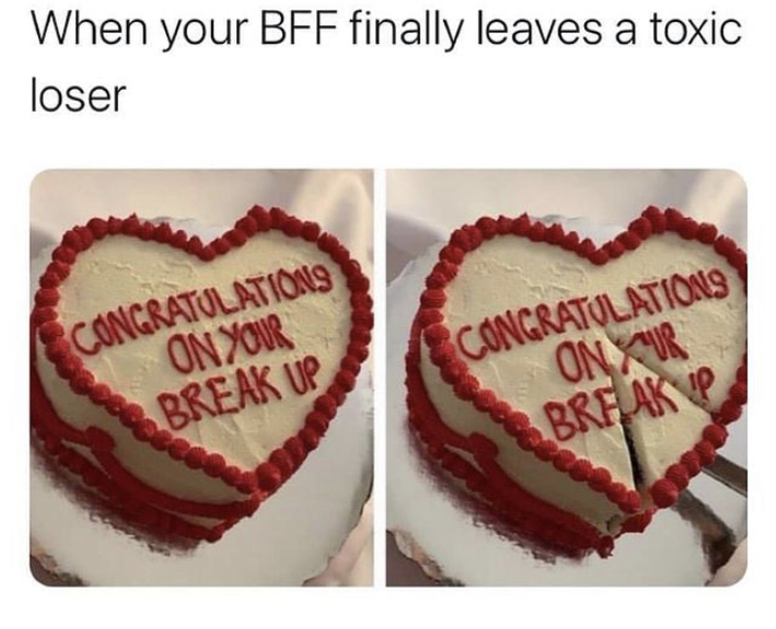 torte - When your Bff finally leaves a toxic loser Congratulations On Your Break Up Congratulations Onur Brf Akp