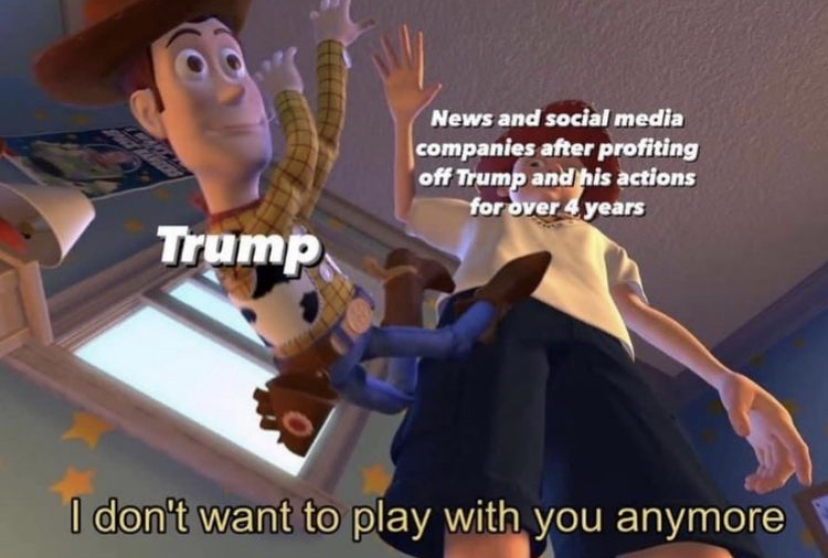 don t wanna play with you anymore - News and social media companies after profiting off Trump and his actions for over 4 years Trump I don't want to play with you anymore
