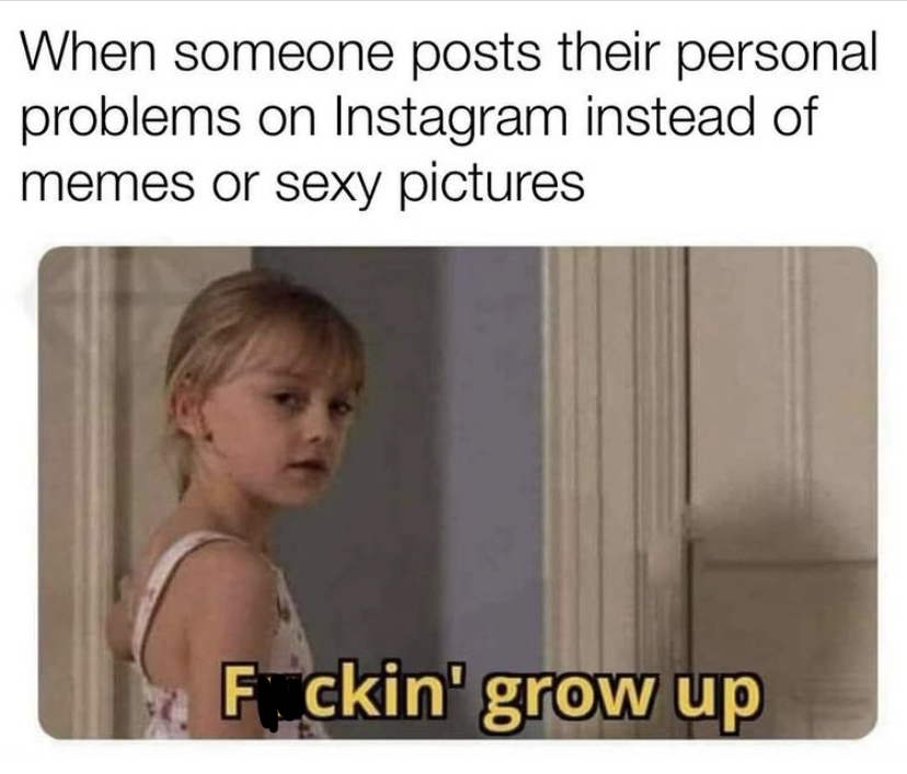photo caption - When someone posts their personal problems on Instagram instead of memes or sexy pictures F ckin' grow up