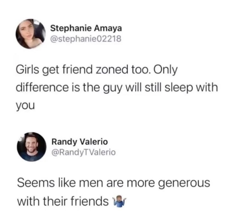 communication - Stephanie Amaya Girls get friend zoned too. Only difference is the guy will still sleep with you Randy Valerio Seems men are more generous with their friends