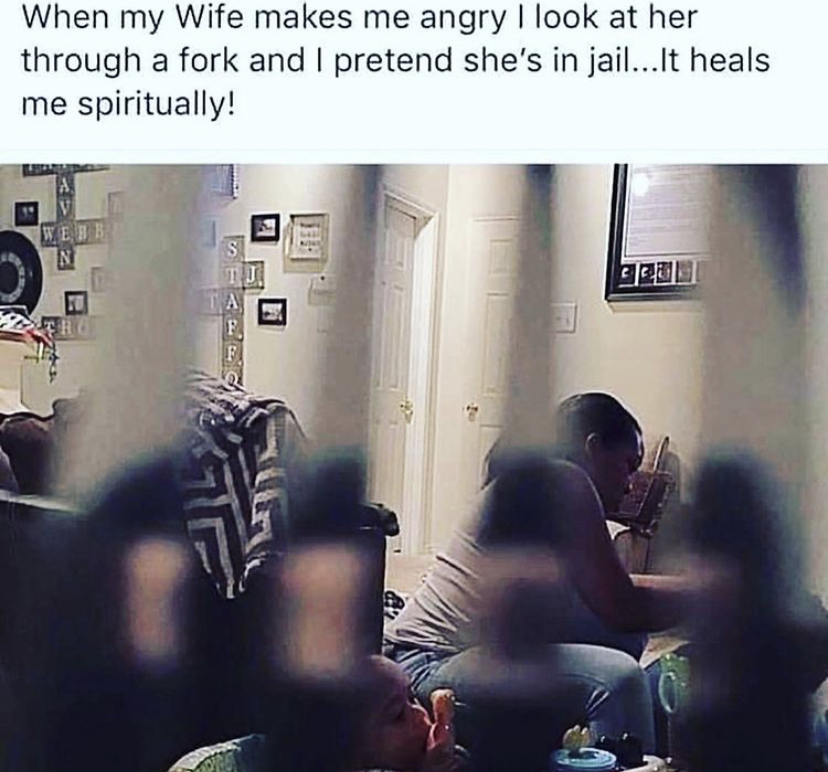 photo caption - When my Wife makes me angry I look at her through a fork and I pretend she's in jail...It heals me spiritually!