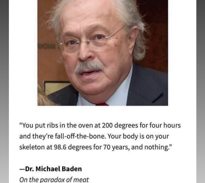 dr michael baden paradox of meat - Ch "You put ribs in the oven at 200 degrees for four hours and they're falloffthebone. Your body is on your skeleton at 98.6 degrees for 70 years, and nothing." Dr. Michael Baden On the paradox of meat