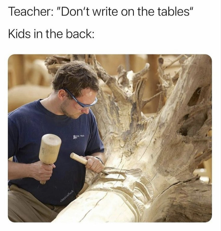 human behavior - Teacher "Don't write on the tables" Kids in the back