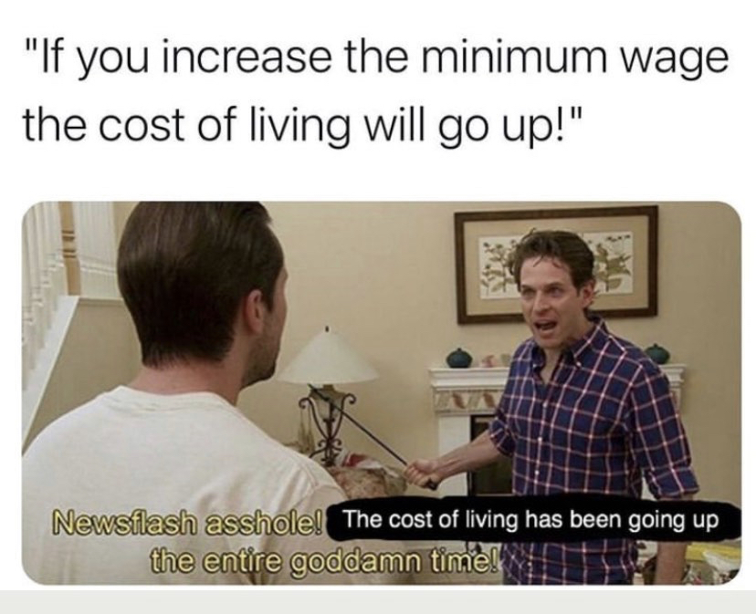 nonbinary memes - "If you increase the minimum wage the cost of living will go up!" Newsflash asshole! The cost of living has been going up the entire goddamn time!
