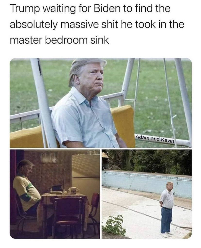 pablo sad meme - Trump waiting for Biden to find the absolutely massive shit he took in the master bedroom sink Adam and Kevin F