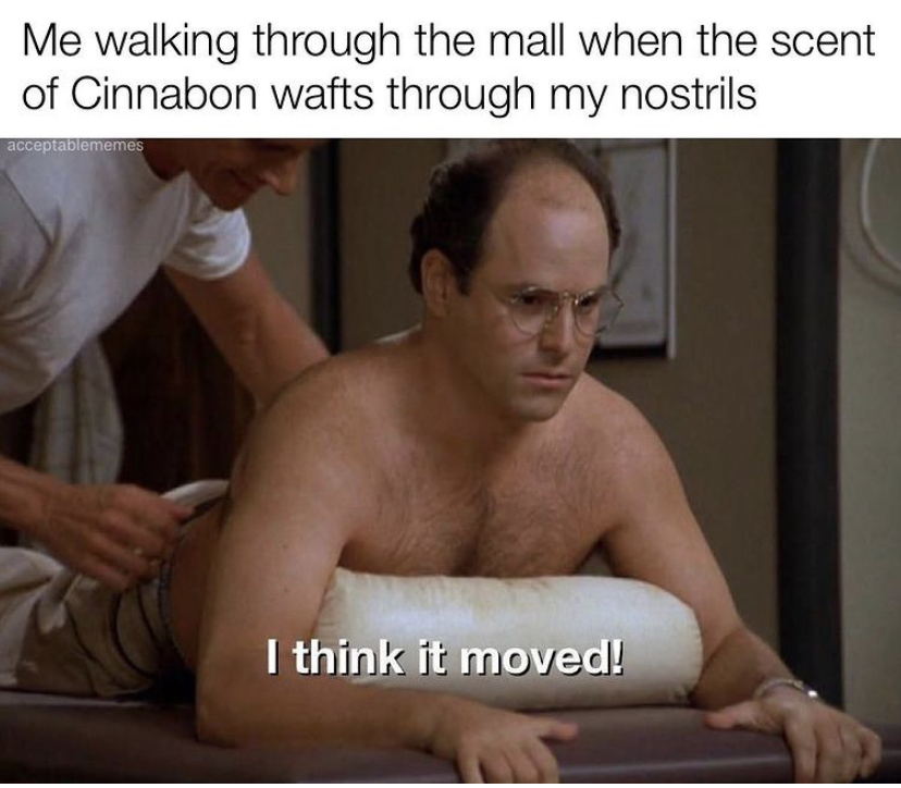 george costanza - Me walking through the mall when the scent of Cinnabon wafts through my nostrils acceptablememes I think it moved!