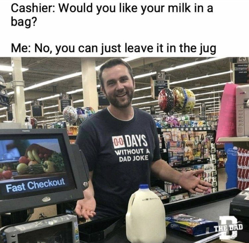 would you like your milk in a bag - Cashier Would you your milk in a bag? Me No, you can just leave it in the jug Oo Days Without A Dad Joke Fast Checkout The Dad