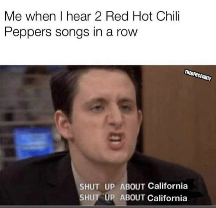 red hot chili peppers shut up about california - Me when I hear 2 Red Hot Chili Peppers songs in a row Theofrcednly Shut Up About California Shut Up About California
