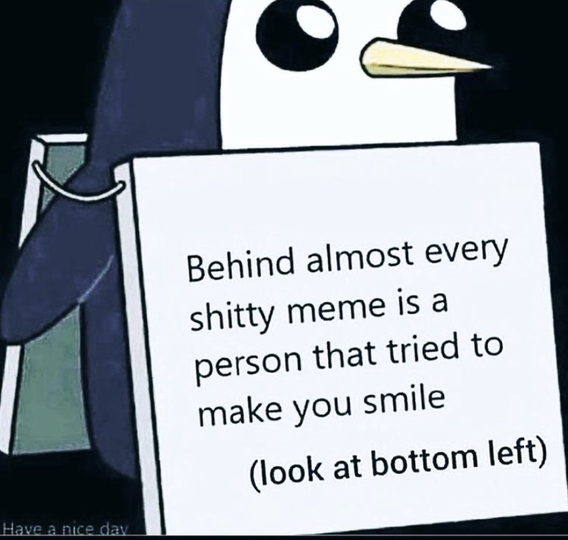 behind almost every meme - Behind almost every shitty meme is a person that tried to make you smile look at bottom left Have a nice day