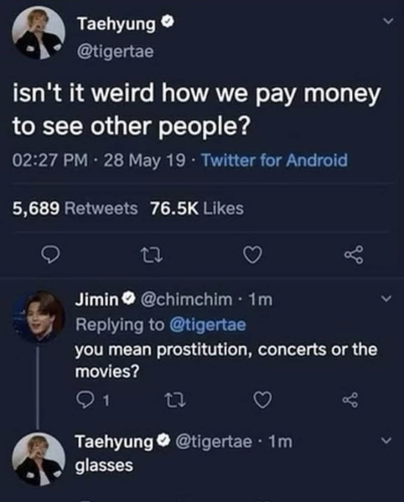screenshot - Taehyung isn't it weird how we pay money to see other people? 28 May 19 Twitter for Android 5,689 2 Jimin 1m you mean prostitution, concerts or the movies? 1 Taehyung 1m glasses