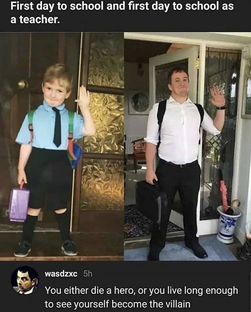 memes on student life - First day to school and first day to school as a teacher. wasdzxc 5h You either die a hero, or you live long enough to see yourself become the villain