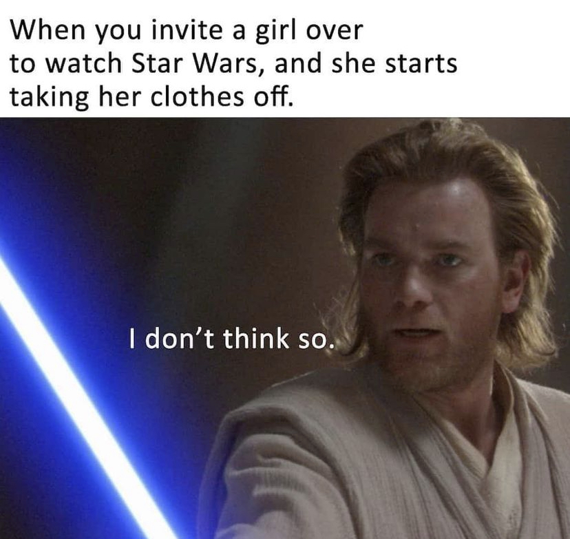 savage memes - obi wan kenobi - When you invite a girl over to watch Star Wars, and she starts taking her clothes off. I don't think so.