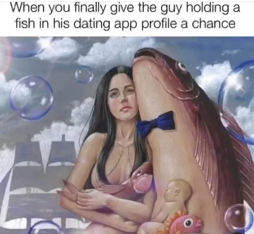 funny memes - fun - When you finally give the guy holding a fish in his dating app profile a chance