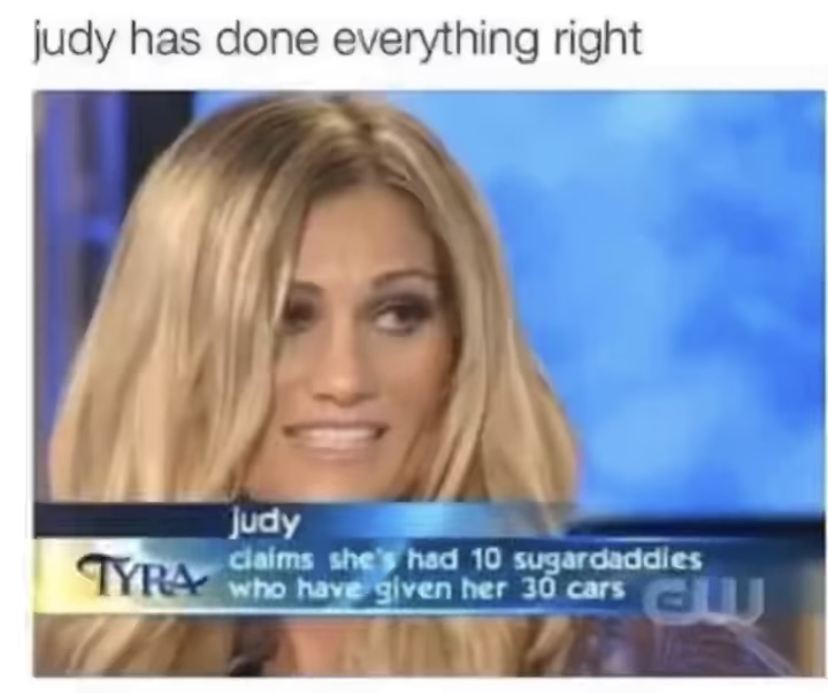 funny memes - judy sugar baby - judy has done everything right Judy claims she's had 10 sugardaddies who have given her 30 cars Tyra