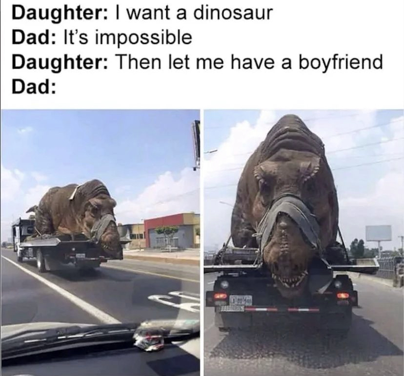funny memes - best dad meme - Daughter I want a dinosaur Dad It's impossible Daughter Then let me have a boyfriend Dad