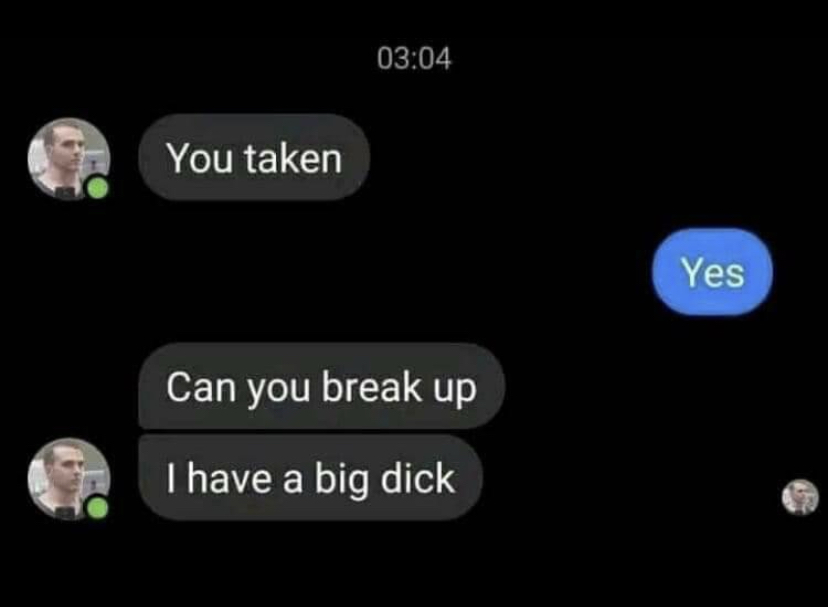 dank memes - funny memes - can you break up i have a big meme - You taken Can you break up I have a big dick Yes